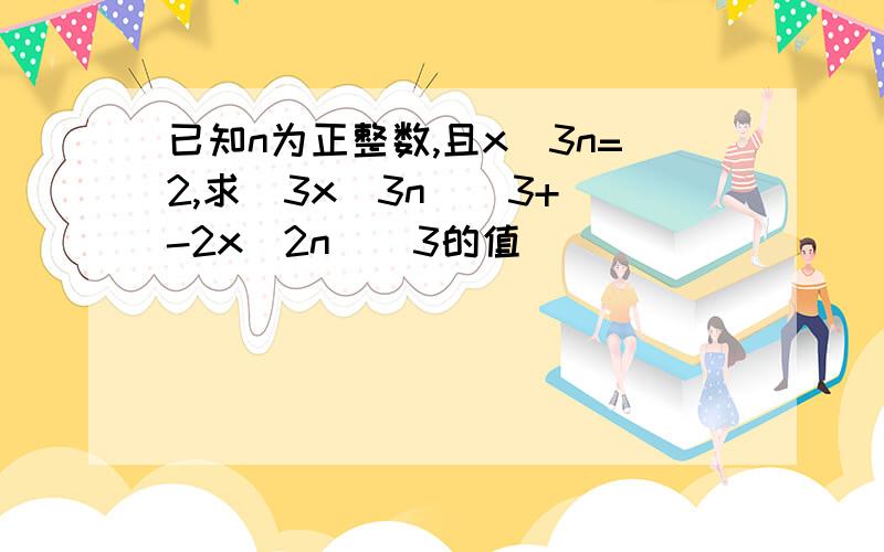 已知n为正整数,且x^3n=2,求（3x^3n)^3+(-2x^2n)^3的值