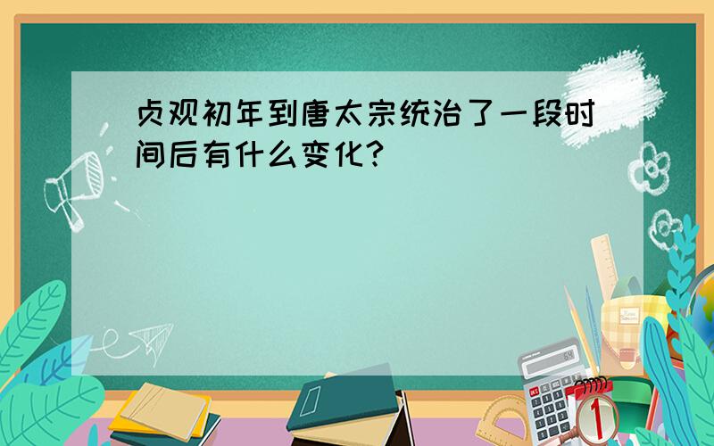 贞观初年到唐太宗统治了一段时间后有什么变化?