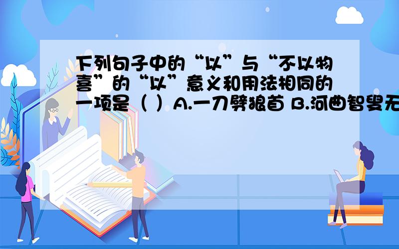 下列句子中的“以”与“不以物喜”的“以”意义和用法相同的一项是（ ）A.一刀劈狼首 B.河曲智叟无以应C.可以一战 D.扶苏以数谏故