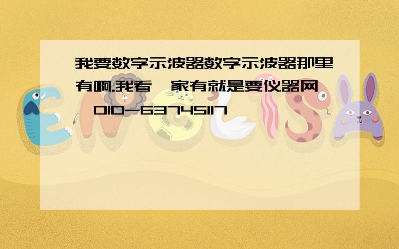 我要数字示波器数字示波器那里有啊.我看一家有就是要仪器网,010-63745117,