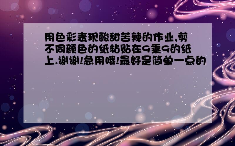 用色彩表现酸甜苦辣的作业,剪不同颜色的纸粘贴在9乘9的纸上.谢谢!急用哦!最好是简单一点的