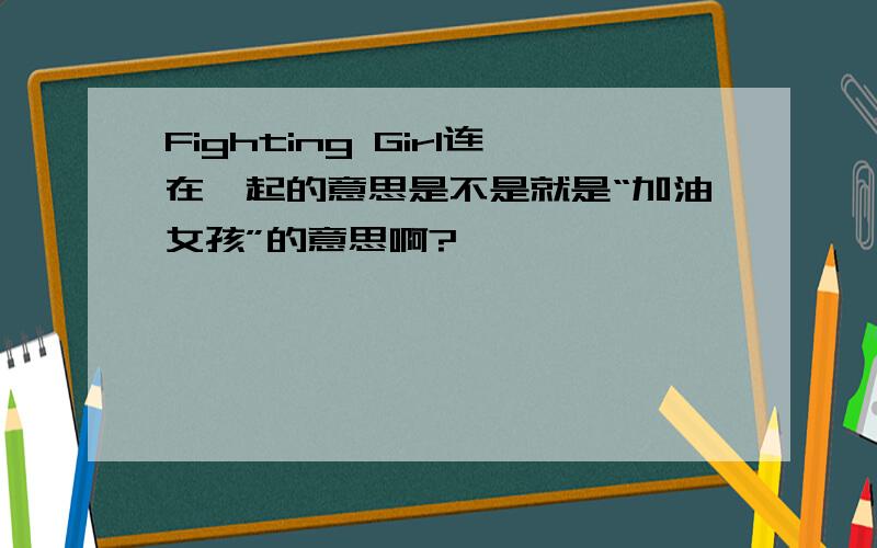 Fighting Girl连在一起的意思是不是就是“加油女孩”的意思啊?