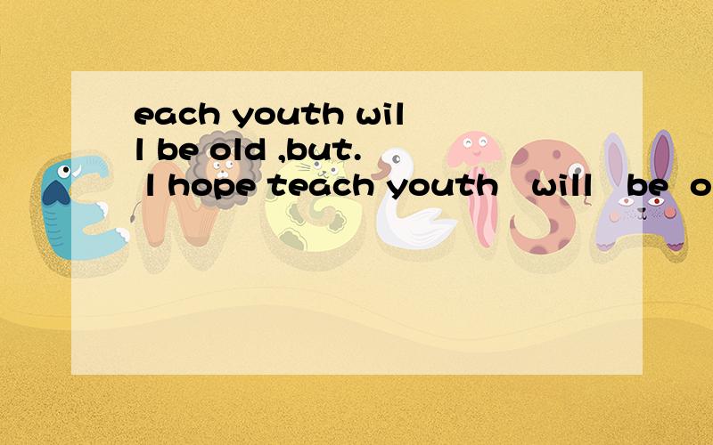 each youth will be old ,but. l hope teach youth   will   be  old ,but.   l   hope    that    your     memories      have  been  good.  这是什么意思?