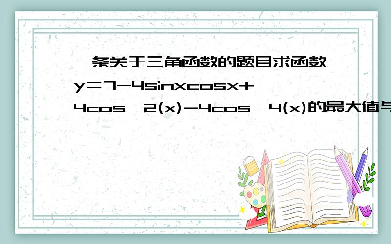 一条关于三角函数的题目求函数y＝7-4sinxcosx+4cos^2(x)-4cos^4(x)的最大值与最小值.