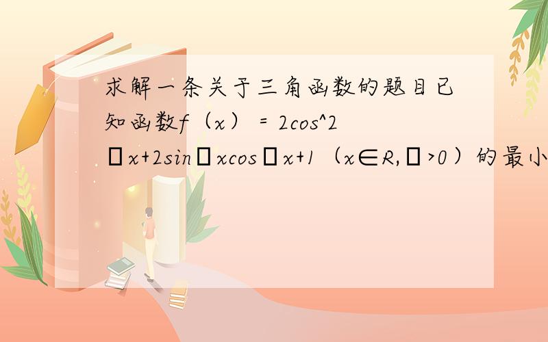 求解一条关于三角函数的题目已知函数f（x）＝2cos^2ωx+2sinωxcosωx+1（x∈R,ω>0）的最小值正周期是∏/2.I）求ω的值；II）求函数f（x）的最大值,并且求使f（x）取得最大值的x的集合.