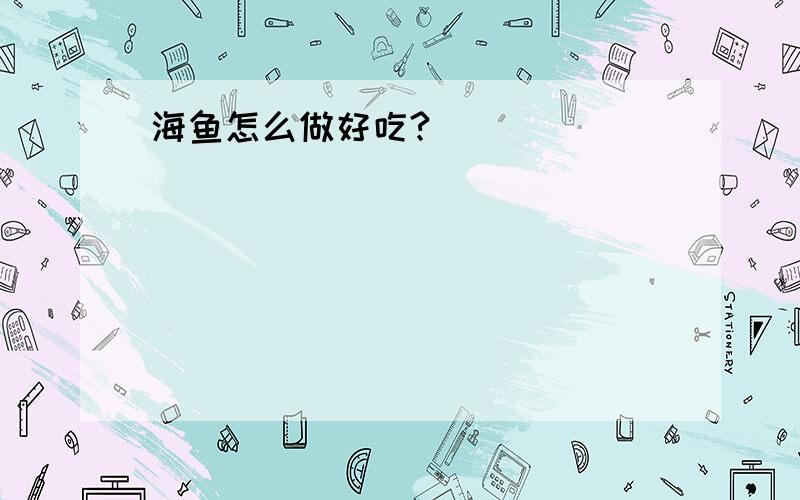 海鱼怎么做好吃?