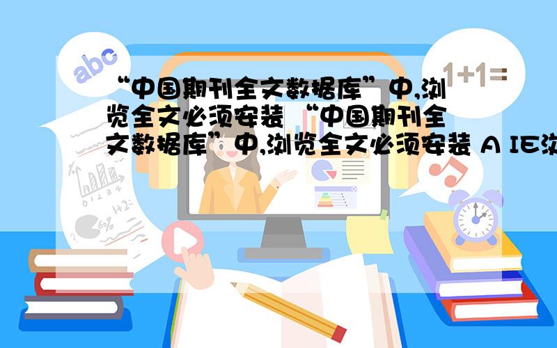 “中国期刊全文数据库”中,浏览全文必须安装 “中国期刊全文数据库”中,浏览全文必须安装 A IE浏览器 B SSreader阅读器 C cajviewer浏览器或PDF阅读器 D 以上都不是