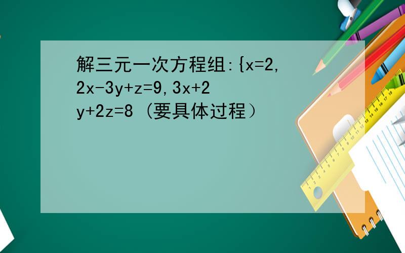 解三元一次方程组:{x=2,2x-3y+z=9,3x+2y+2z=8 (要具体过程）