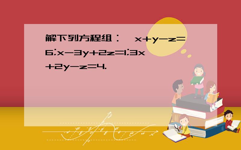 解下列方程组：{x+y-z=6;x-3y+2z=1;3x+2y-z=4.}