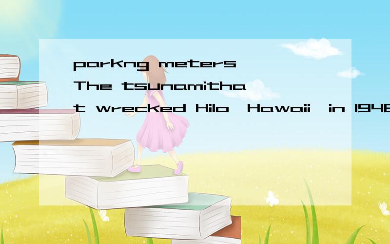 parkng meters The tsunamithat wrecked Hilo,Hawaii,in 1946 was so forceful it folded parkng meters.