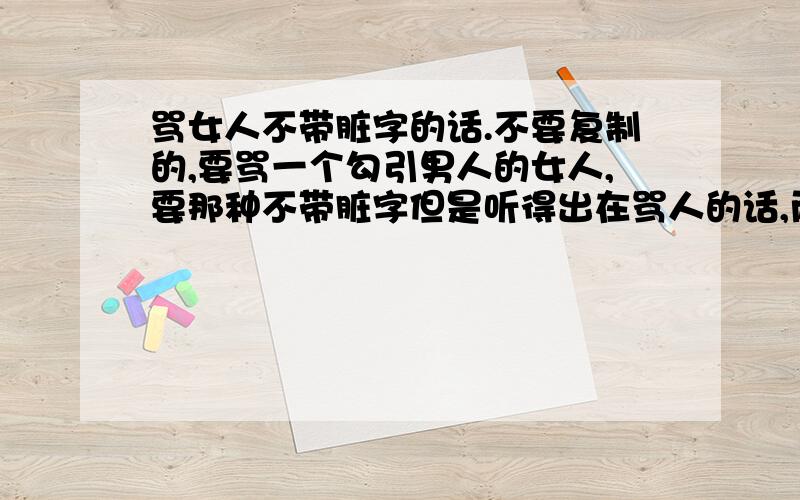 骂女人不带脏字的话.不要复制的,要骂一个勾引男人的女人,要那种不带脏字但是听得出在骂人的话,而且是针对女人,针对她很贱这方面.