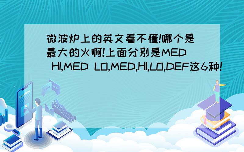 微波炉上的英文看不懂!哪个是最大的火啊!上面分别是MED HI,MED LO,MED,HI,LO,DEF这6种!