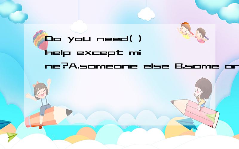 Do you need( )help except mine?A.someone else B.some one else's C.anyone else D.anyone else'sRT,并且说明选择答案的原因,