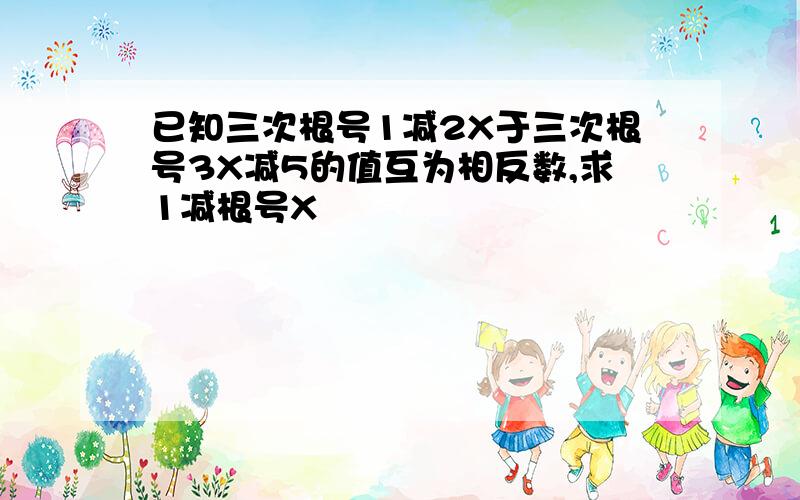 已知三次根号1减2X于三次根号3X减5的值互为相反数,求1减根号X