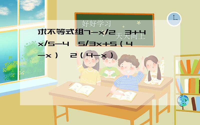 求不等式组7-x/2≥3+4x/5-4,5/3x+5（4-x）≥2（4-x）