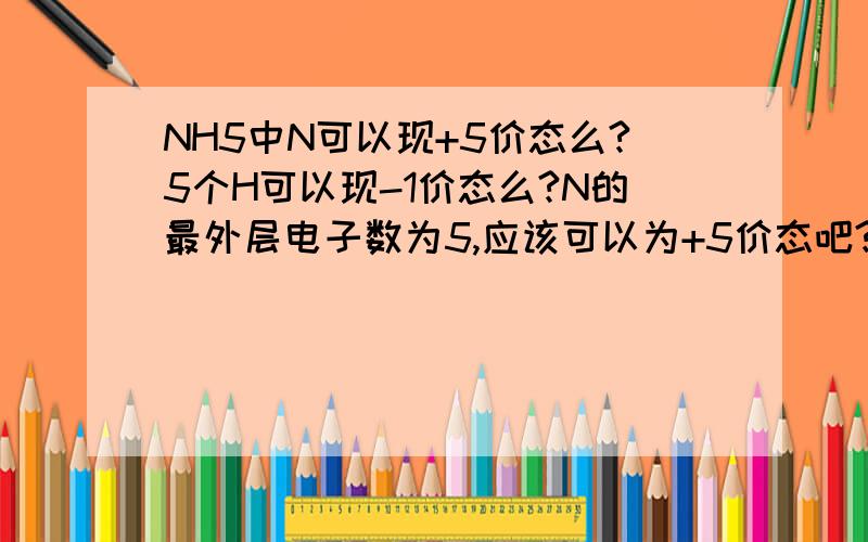 NH5中N可以现+5价态么?5个H可以现-1价态么?N的最外层电子数为5,应该可以为+5价态吧?