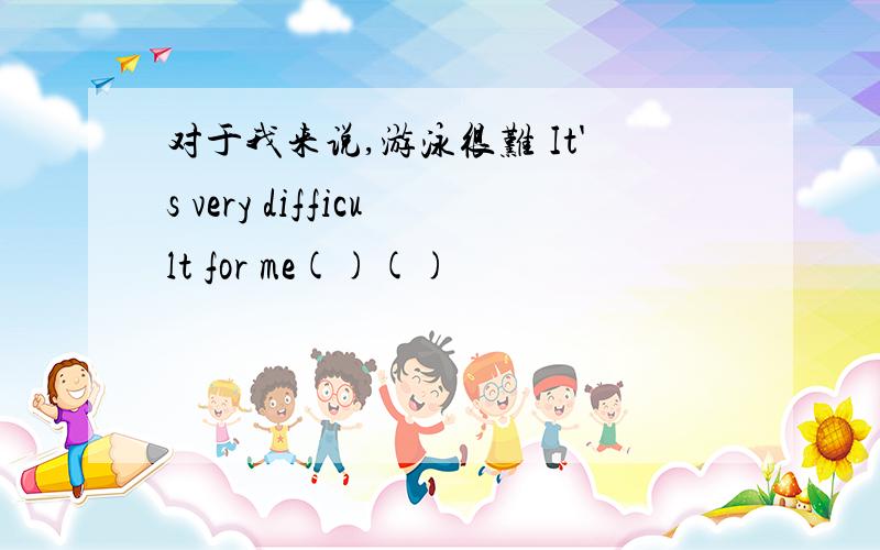 对于我来说,游泳很难 It's very difficult for me()()