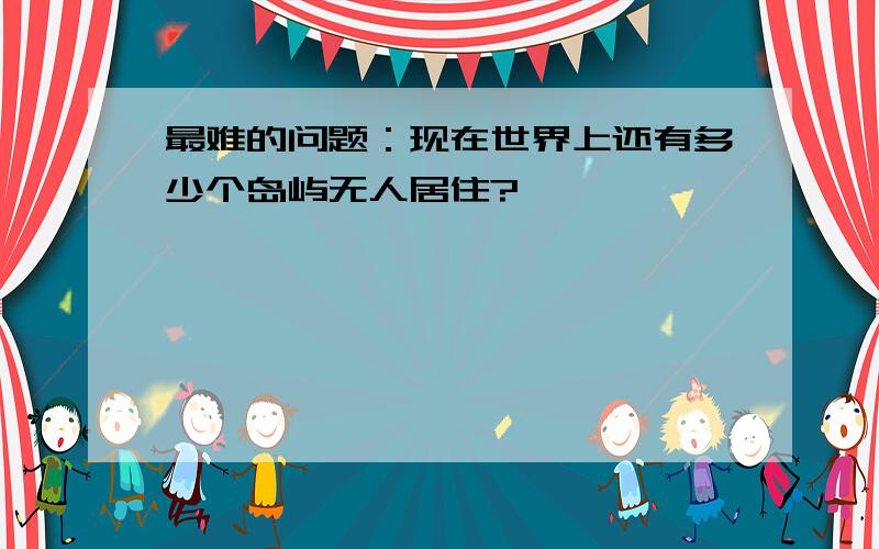 最难的问题：现在世界上还有多少个岛屿无人居住?