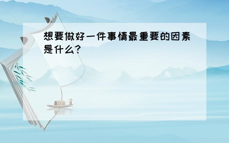 想要做好一件事情最重要的因素是什么?