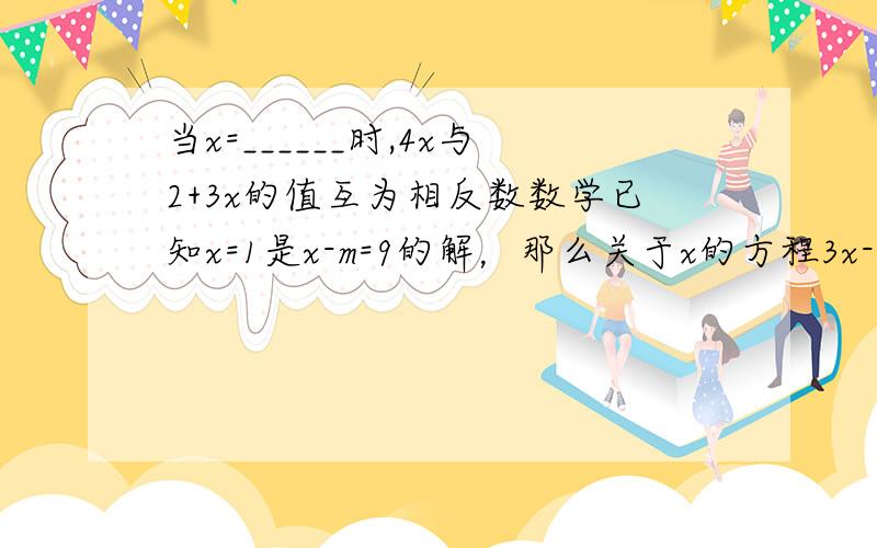 当x=______时,4x与2+3x的值互为相反数数学已知x=1是x-m=9的解，那么关于x的方程3x-m=7的解x=？