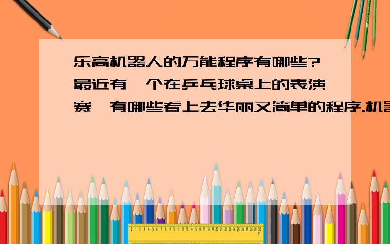 乐高机器人的万能程序有哪些?最近有一个在乒乓球桌上的表演赛,有哪些看上去华丽又简单的程序.机器人的结构大约是正方形.有知道的哥哥姐姐麻烦告诉一下,具体说明一下.