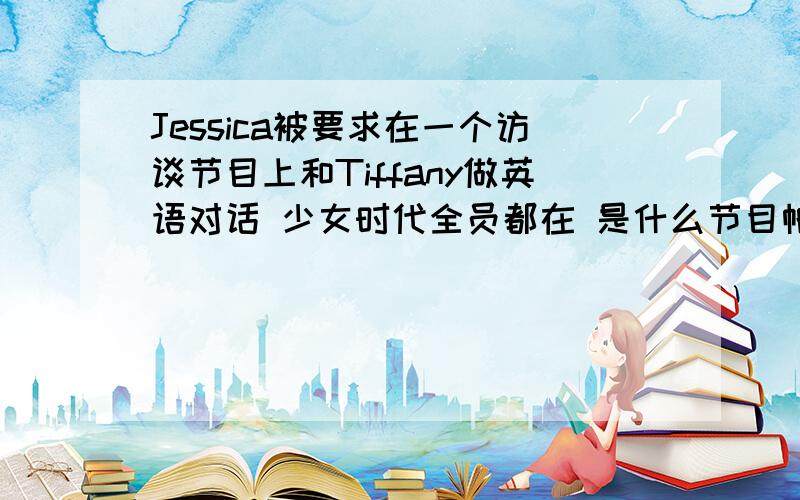 Jessica被要求在一个访谈节目上和Tiffany做英语对话 少女时代全员都在 是什么节目帕尼说的是我们这样讲英语会不会被认为是神经病什么的 是什么节目 急求