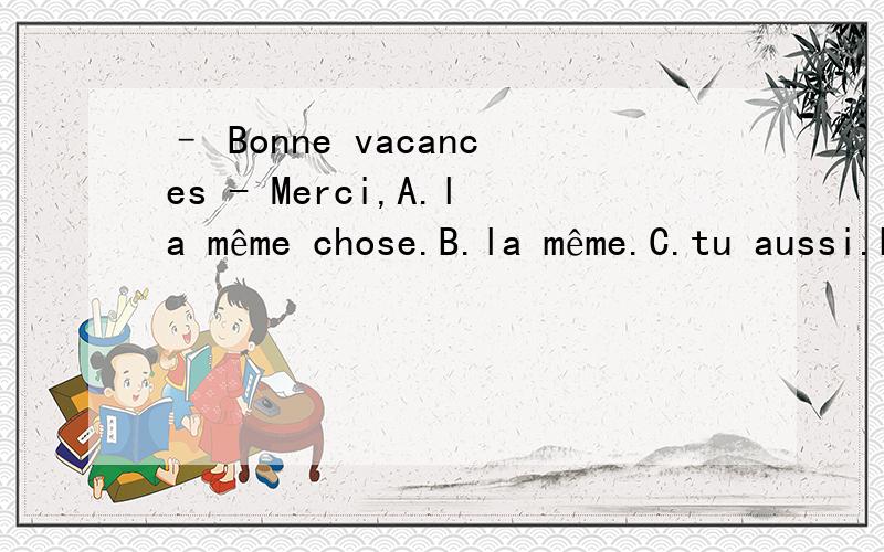 – Bonne vacances - Merci,A.la même chose.B.la même.C.tu aussi.D.à vous aussi.麻烦帮我看一下应该选什么?1Tout le monde est venu Marie qui était malade.A.sans B.sauf C.de D.avec2.Parmi ces jupes,préférez-vous A.quel B.qui C.que D.laq