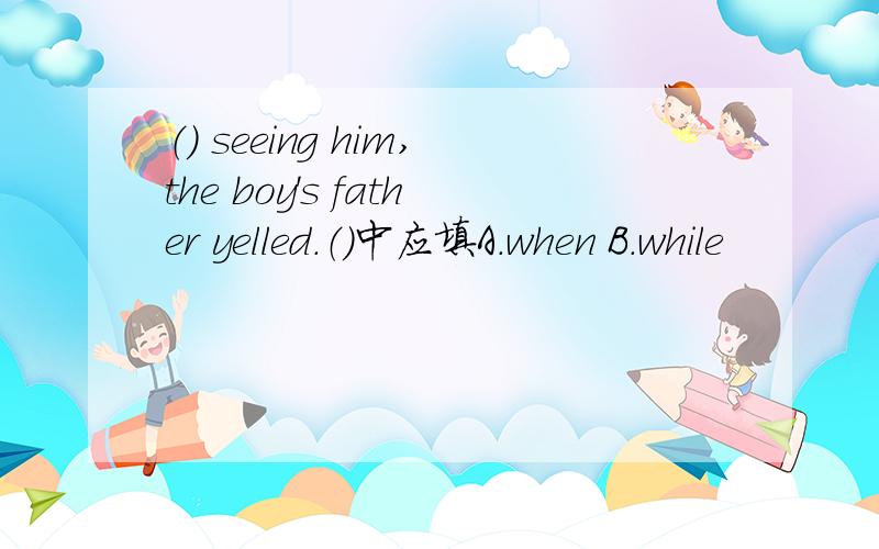 （） seeing him,the boy's father yelled.（）中应填A.when B.while