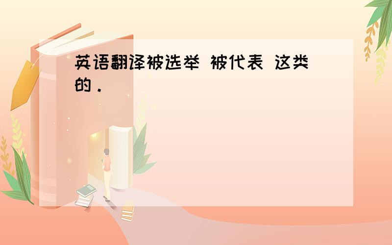 英语翻译被选举 被代表 这类的。