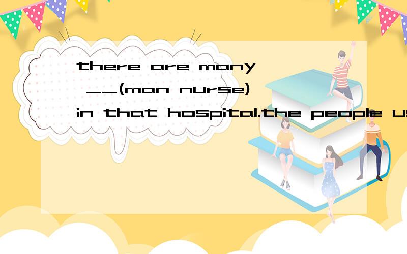 there are many __(man nurse)in that hospital.the people usually take a plane to beijing.=the people usually____ ______ Beijing.