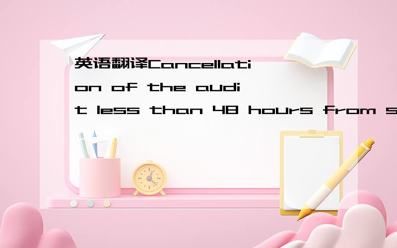 英语翻译Cancellation of the audit less than 48 hours from scheduled audit day if auditors cannot be re-assigned to alternate audit.拒绝在线翻译工具烦请高手翻译这是一个厂的审计表中的一个条款的解释该条款名为：L