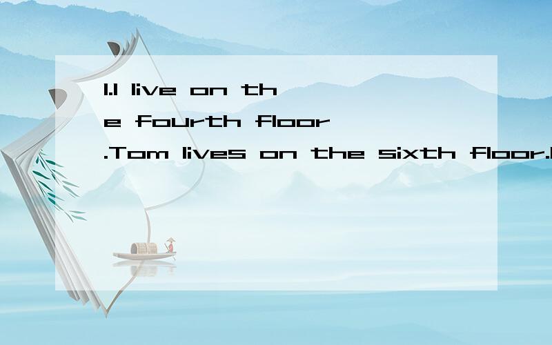 1.I live on the fourth floor.Tom lives on the sixth floor.I live two floors ______Tom.A.above B.over C.below D.under2.When the car stops,a boy with short hair _____ it and runs into the school.A.gets out of B.gets on C.gets off D.gets into3.You mustn