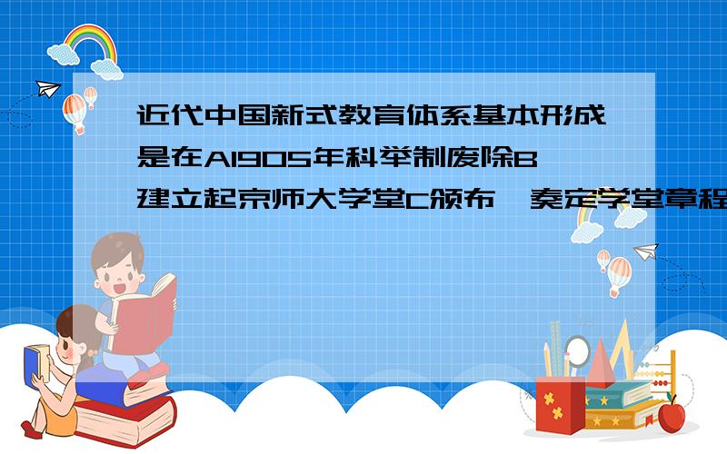 近代中国新式教育体系基本形成是在A1905年科举制废除B建立起京师大学堂C颁布《奏定学堂章程》D课程中增加了自然课程答案是C可是我选的B,不懂、、、求详细解释