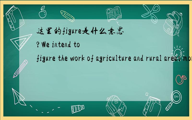 这里的figure是什么意思?We intend to figure the work of agriculture and rural areas more prominently in our agenda of modernization.