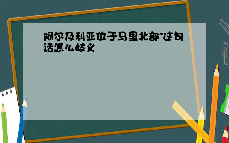 阿尔及利亚位于马里北部~这句话怎么歧义