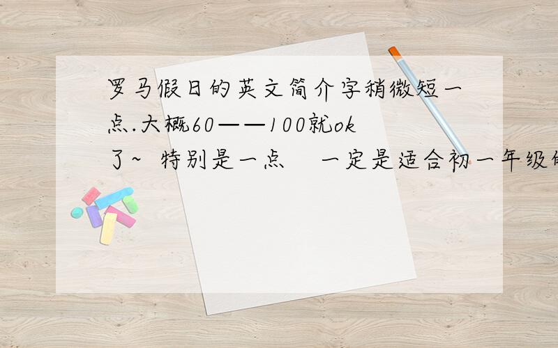 罗马假日的英文简介字稍微短一点.大概60——100就ok了~  特别是一点    一定是适合初一年级的      还有.        故事主角的名字特地注明下额.好的话会加分类~~