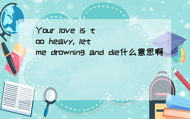 Your love is too heavy, let me drowning and die什么意思啊