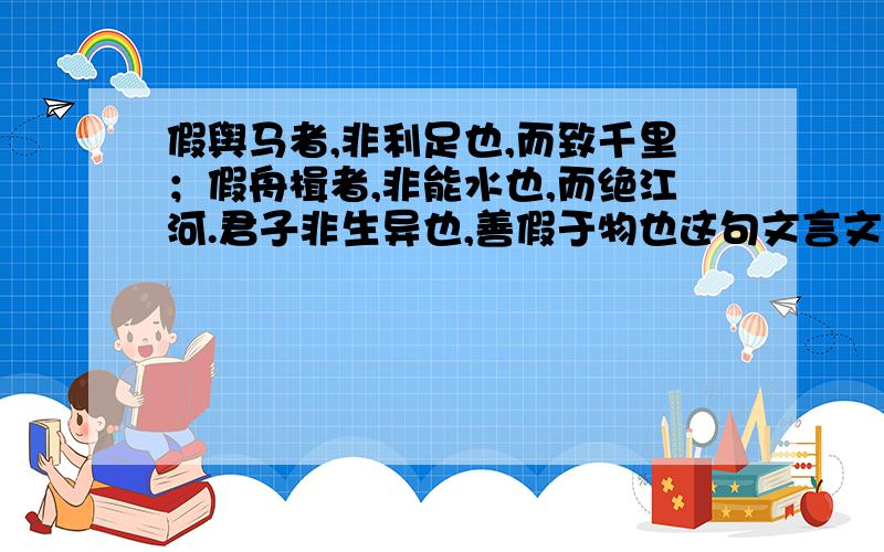 假舆马者,非利足也,而致千里；假舟楫者,非能水也,而绝江河.君子非生异也,善假于物也这句文言文翻译成现代文是什么意思?