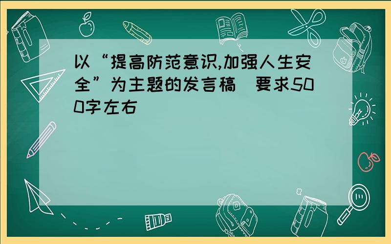 以“提高防范意识,加强人生安全”为主题的发言稿（要求500字左右）