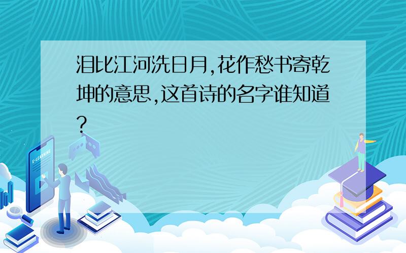 泪比江河洗日月,花作愁书寄乾坤的意思,这首诗的名字谁知道?