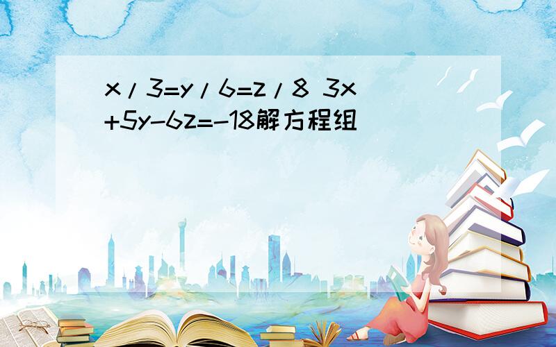 x/3=y/6=z/8 3x+5y-6z=-18解方程组