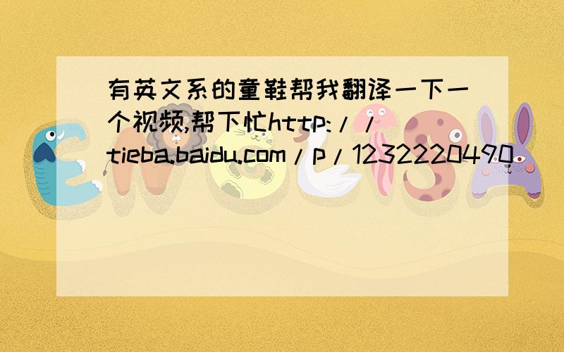 有英文系的童鞋帮我翻译一下一个视频,帮下忙http://tieba.baidu.com/p/1232220490