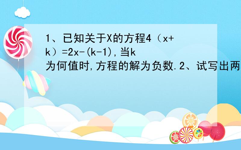 1、已知关于X的方程4（x+k）=2x-(k-1),当k为何值时,方程的解为负数.2、试写出两个不相等的有理数,使他们的和恰好等于它们的积.