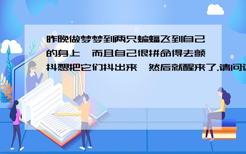 昨晚做梦梦到两只蝙蝠飞到自己的身上,而且自己很拼命得去颤抖想把它们抖出来,然后就醒来了.请问这个梦象征什么?