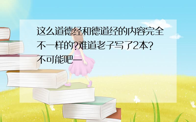 这么道德经和德道经的内容完全不一样的?难道老子写了2本?不可能吧—