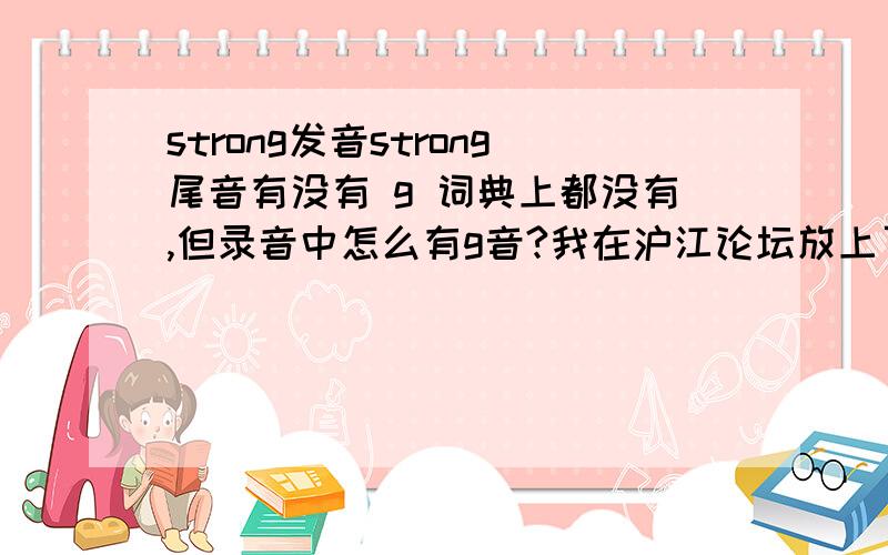 strong发音strong尾音有没有 g 词典上都没有,但录音中怎么有g音?我在沪江论坛放上了录音,可能要注册很明显的一个g,正宗美国人读的我之后又听了英音版的,也有g,但不是很明显