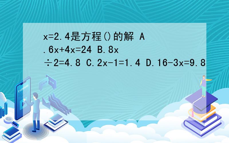 x=2.4是方程()的解 A.6x+4x=24 B.8x÷2=4.8 C.2x-1=1.4 D.16-3x=9.8