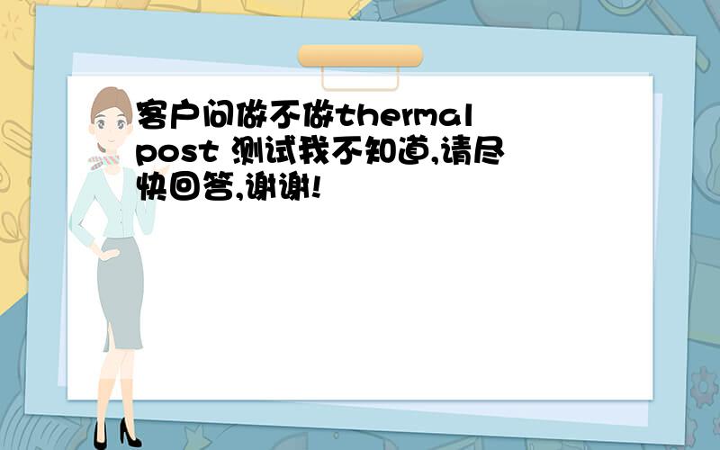 客户问做不做thermal post 测试我不知道,请尽快回答,谢谢!