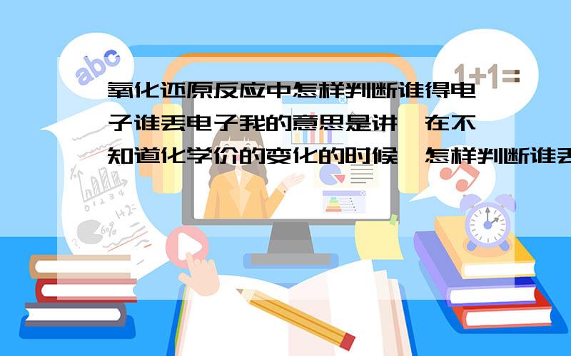 氧化还原反应中怎样判断谁得电子谁丢电子我的意思是讲,在不知道化学价的变化的时候,怎样判断谁丢谁得