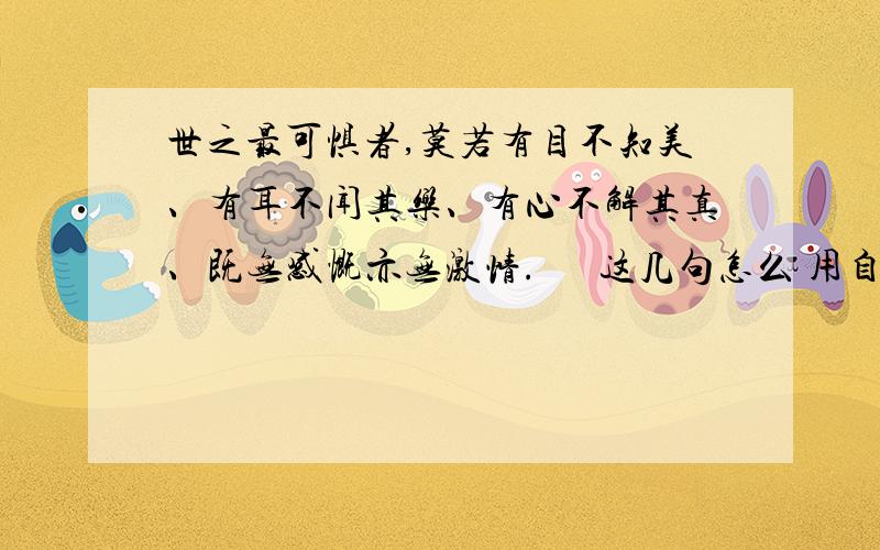 世之最可惧者,莫若有目不知美、有耳不闻其乐、有心不解其真、既无感慨亦无激情.      这几句怎么 用自己的话翻译